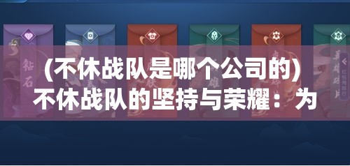 (不休战队是哪个公司的) 不休战队的坚持与荣耀：为无限征途中的勇者赋予力量和精神的重要驿站，领略不屈不挠的精神风采！